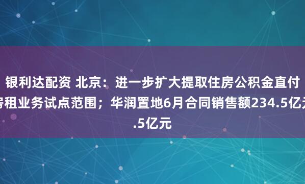 银利达配资 北京：进一步扩大提取住房公积金直付房租业务试点范围；华润置地6月合同销售额234.5亿元