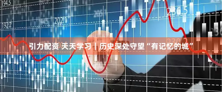 引力配资 天天学习｜历史深处守望“有记忆的城”