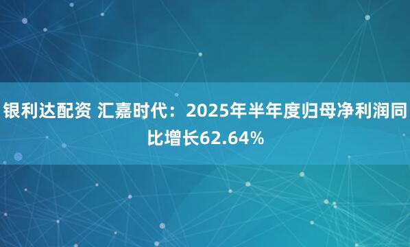 银利达配资 汇嘉时代：2025年半年度归母净利润同比增长62.64%