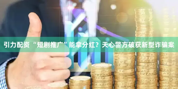 引力配资 “短剧推广”能拿分红？天心警方破获新型诈骗案