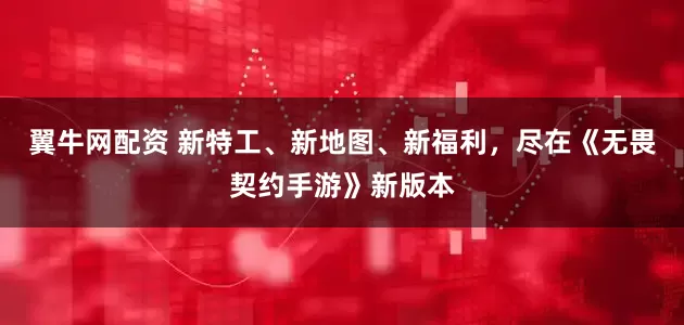 翼牛网配资 新特工、新地图、新福利，尽在《无畏契约手游》新版本