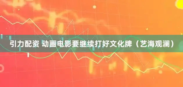 引力配资 动画电影要继续打好文化牌（艺海观澜）
