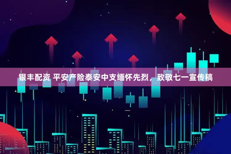 银丰配资 平安产险泰安中支缅怀先烈，致敬七一宣传稿