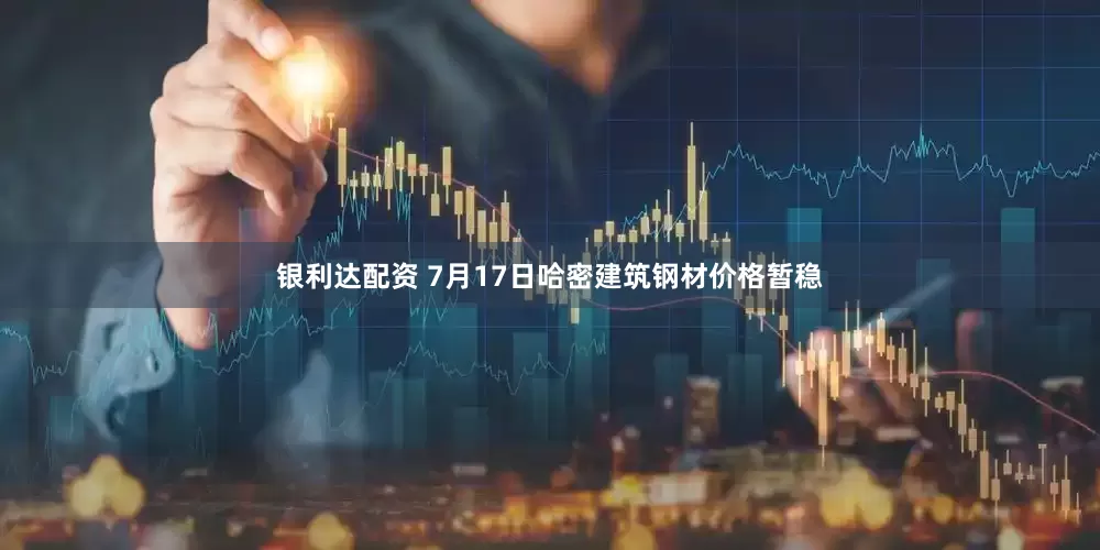 银利达配资 7月17日哈密建筑钢材价格暂稳