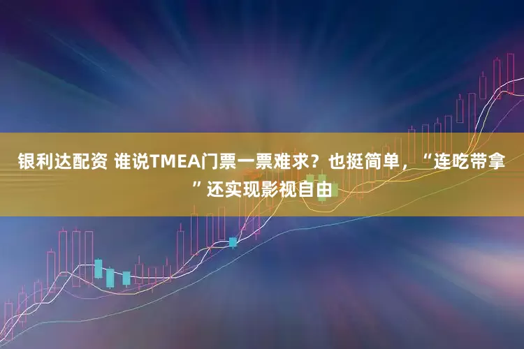 银利达配资 谁说TMEA门票一票难求？也挺简单，“连吃带拿”还实现影视自由
