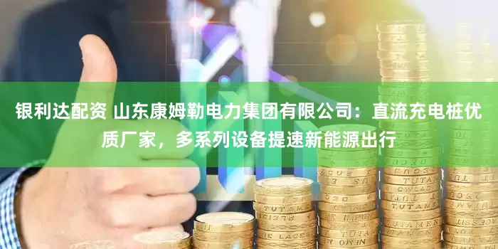 银利达配资 山东康姆勒电力集团有限公司：直流充电桩优质厂家，多系列设备提速新能源出行
