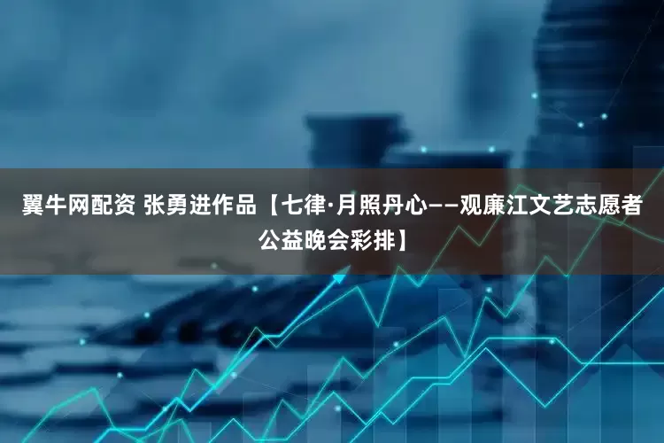 翼牛网配资 张勇进作品【七律·月照丹心——观廉江文艺志愿者公益晚会彩排】
