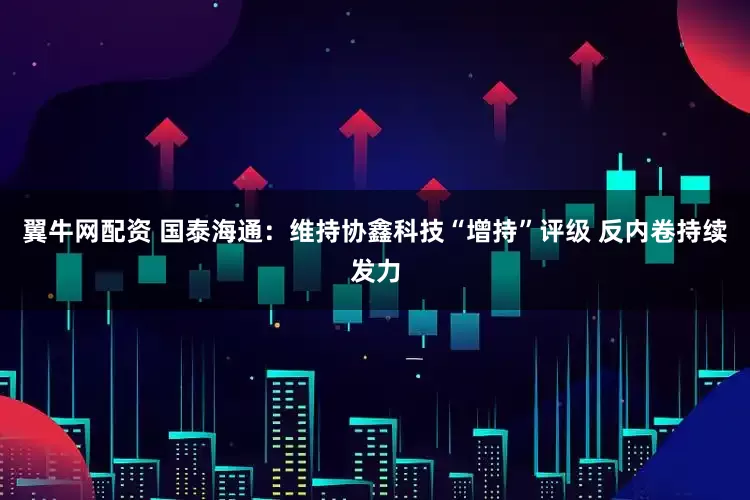 翼牛网配资 国泰海通：维持协鑫科技“增持”评级 反内卷持续发力