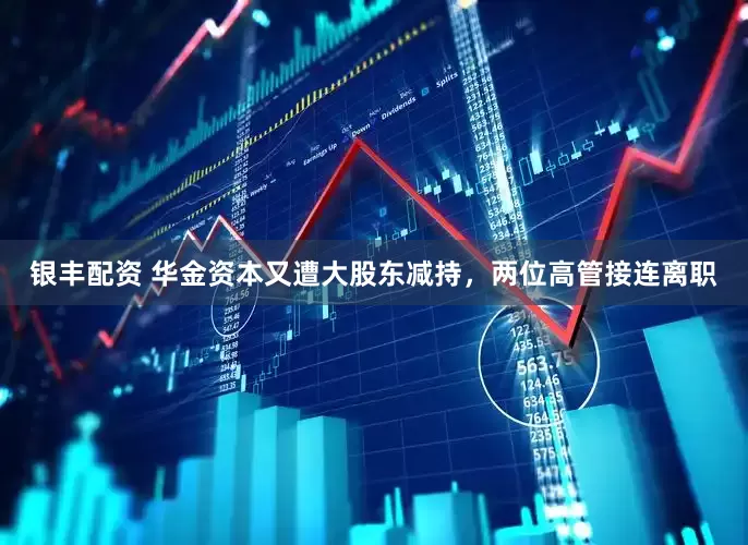 银丰配资 华金资本又遭大股东减持，两位高管接连离职
