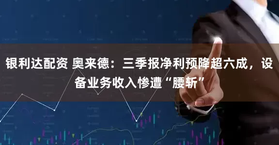 银利达配资 奥来德：三季报净利预降超六成，设备业务收入惨遭“腰斩”