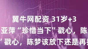 翼牛网配资 31岁+3次冲冠！邓亚萍“珍惜当下”戳心，陈梦该放下还是再拼？