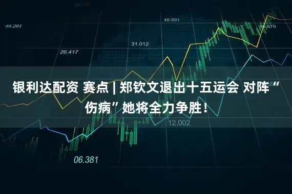 银利达配资 赛点 | 郑钦文退出十五运会 对阵“伤病”她将全力争胜！