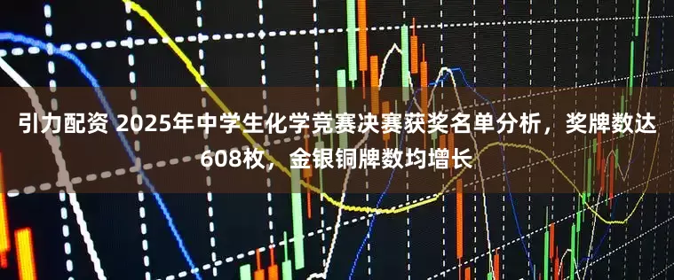 引力配资 2025年中学生化学竞赛决赛获奖名单分析，奖牌数达608枚，金银铜牌数均增长