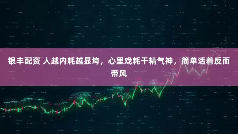 银丰配资 人越内耗越显垮，心里戏耗干精气神，简单活着反而带风
