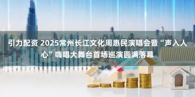 引力配资 2025常州长江文化周惠民演唱会暨“声入人心”嗨唱大舞台首场巡演圆满落幕