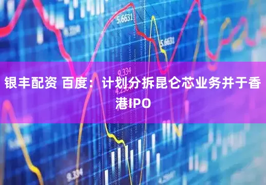 银丰配资 百度：计划分拆昆仑芯业务并于香港IPO