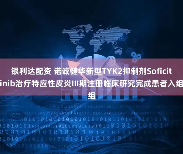 银利达配资 诺诚健华新型TYK2抑制剂Soficitinib治疗特应性皮炎III期注册临床研究完成患者入组