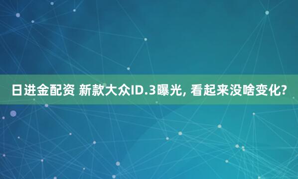 日进金配资 新款大众ID.3曝光, 看起来没啥变化?