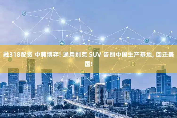 融318配资 中美博弈! 通用别克 SUV 告别中国生产基地, 回迁美国!