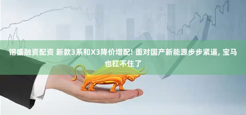 镕盛融资配资 新款3系和X3降价增配! 面对国产新能源步步紧逼, 宝马也扛不住了