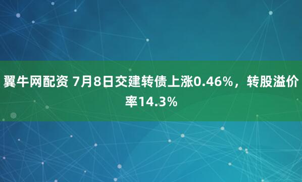 翼牛网配资 7月8日交建转债上涨0.46%，转股溢价率14.3%