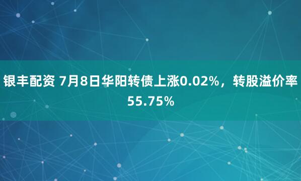 银丰配资 7月8日华阳转债上涨0.02%，转股溢价率55.75%