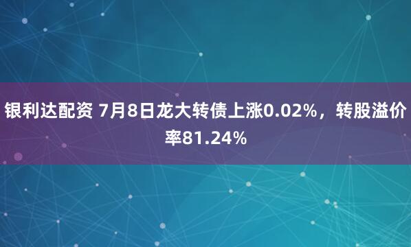 银利达配资 7月8日龙大转债上涨0.02%，转股溢价率81.24%