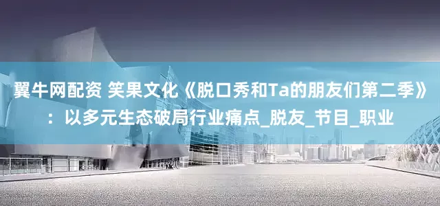 翼牛网配资 笑果文化《脱口秀和Ta的朋友们第二季》：以多元生态破局行业痛点_脱友_节目_职业