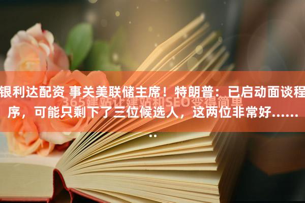 银利达配资 事关美联储主席！特朗普：已启动面谈程序，可能只剩下了三位候选人，这两位非常好......