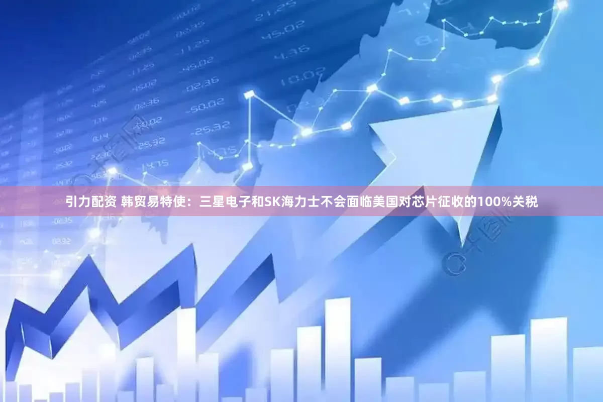 引力配资 韩贸易特使：三星电子和SK海力士不会面临美国对芯片征收的100%关税