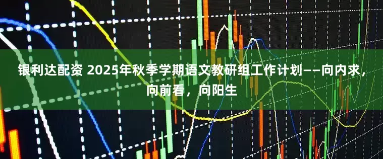 银利达配资 2025年秋季学期语文教研组工作计划——向内求，向前看，向阳生