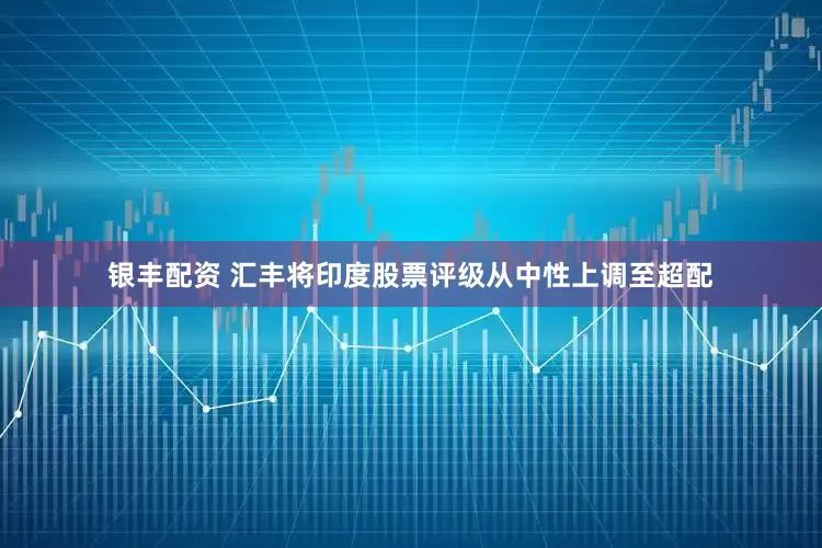 银丰配资 汇丰将印度股票评级从中性上调至超配