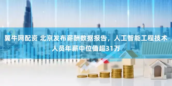 翼牛网配资 北京发布薪酬数据报告，人工智能工程技术人员年薪中位值超31万