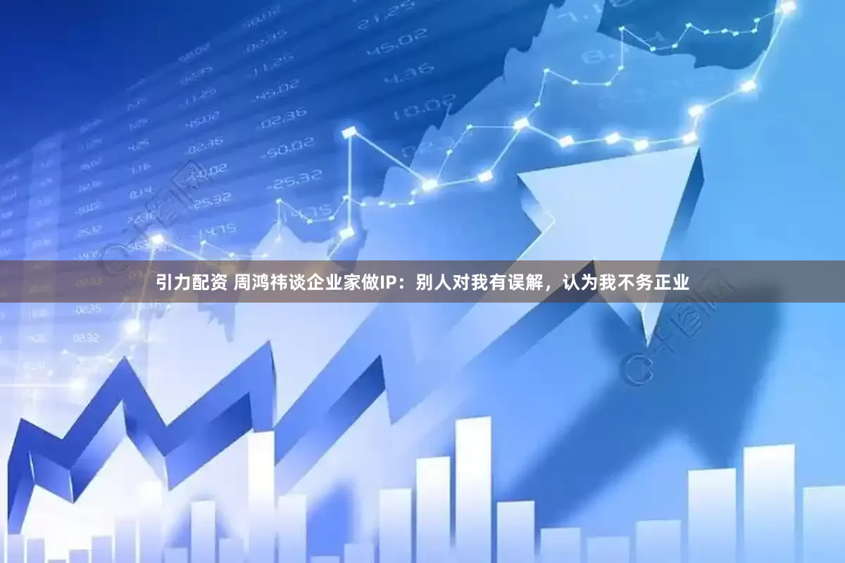 引力配资 周鸿祎谈企业家做IP：别人对我有误解，认为我不务正业