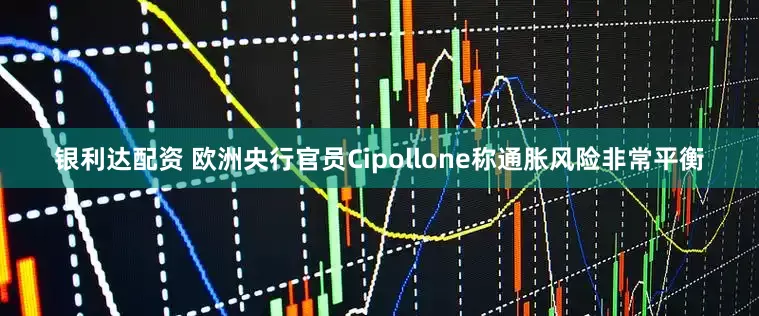 银利达配资 欧洲央行官员Cipollone称通胀风险非常平衡
