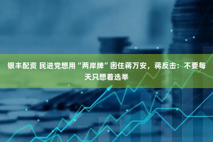 银丰配资 民进党想用“两岸牌”困住蒋万安，蒋反击：不要每天只想着选举