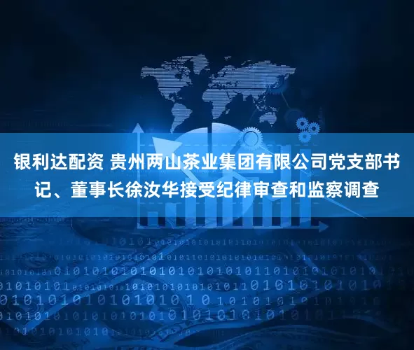 银利达配资 贵州两山茶业集团有限公司党支部书记、董事长徐汝华接受纪律审查和监察调查