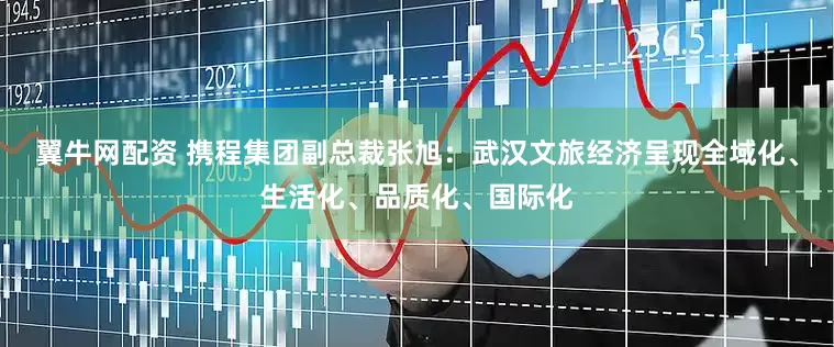 翼牛网配资 携程集团副总裁张旭：武汉文旅经济呈现全域化、生活化、品质化、国际化