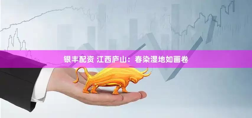 银丰配资 江西庐山：春染湿地如画卷