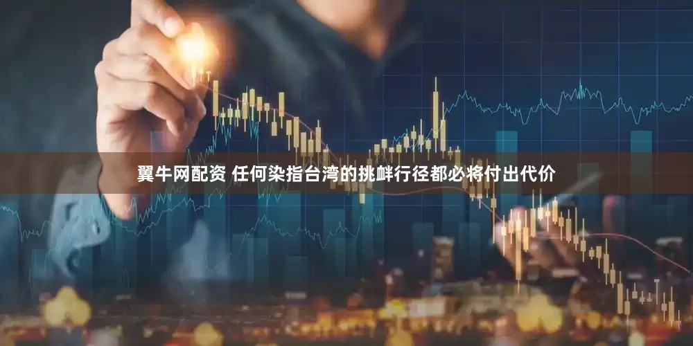 翼牛网配资 任何染指台湾的挑衅行径都必将付出代价