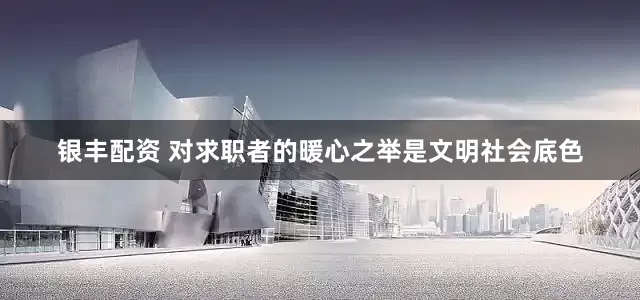 银丰配资 对求职者的暖心之举是文明社会底色