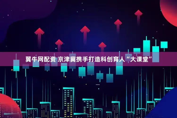 翼牛网配资 京津冀携手打造科创育人“大课堂”