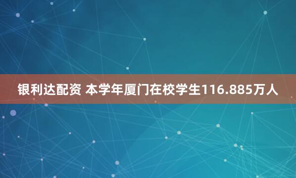 银利达配资 本学年厦门在校学生116.885万人