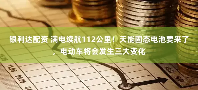 银利达配资 满电续航112公里！天能固态电池要来了，电动车将会发生三大变化