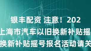 银丰配资 注意！2026年第五轮上海市汽车以旧换新补贴摇号报名活动请关注