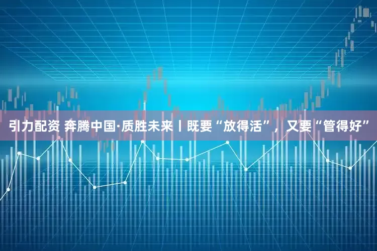 引力配资 奔腾中国·质胜未来丨既要“放得活”，又要“管得好”