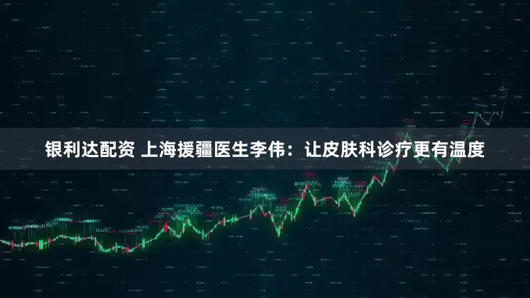 银利达配资 上海援疆医生李伟：让皮肤科诊疗更有温度